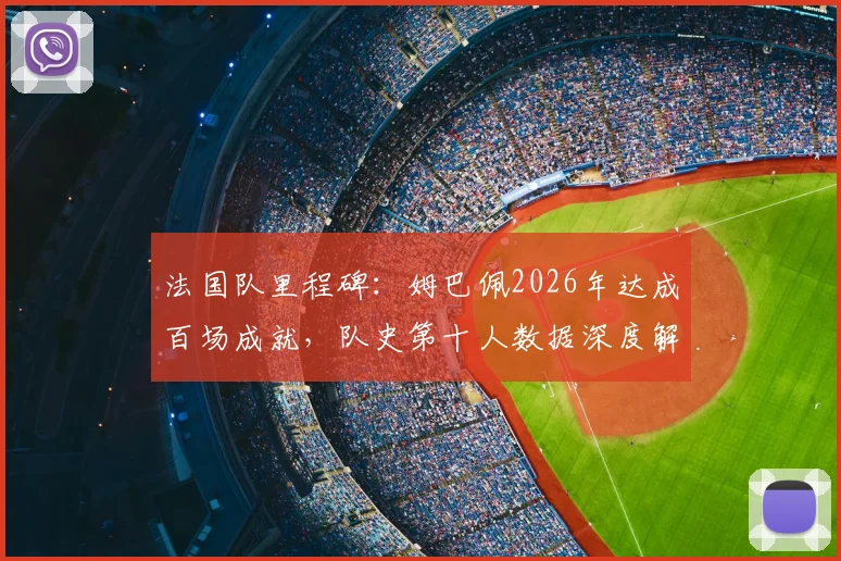 法国队里程碑：姆巴佩2026年达成百场成就，队史第十人数据深度解读与纪念海报全览
