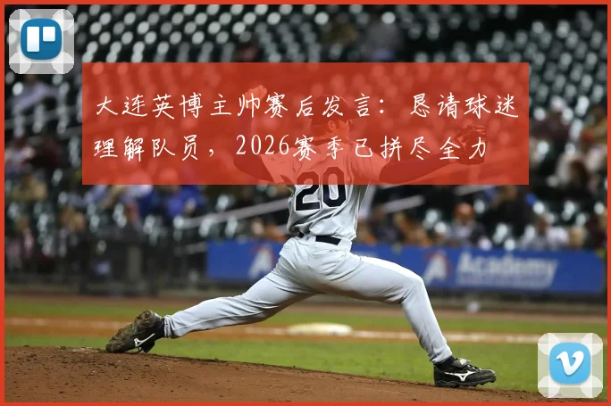 大连英博主帅赛后发言：恳请球迷理解队员，2026赛季已拼尽全力