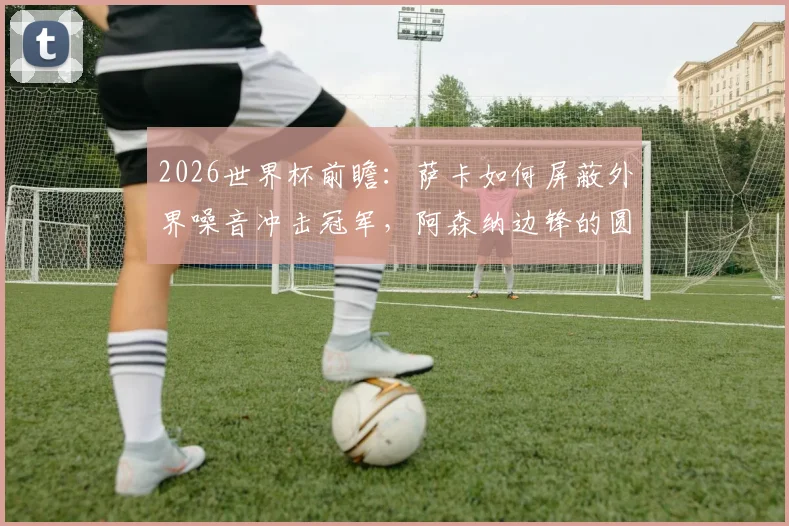 2026世界杯前瞻：萨卡如何屏蔽外界噪音冲击冠军，阿森纳边锋的圆梦策略解析