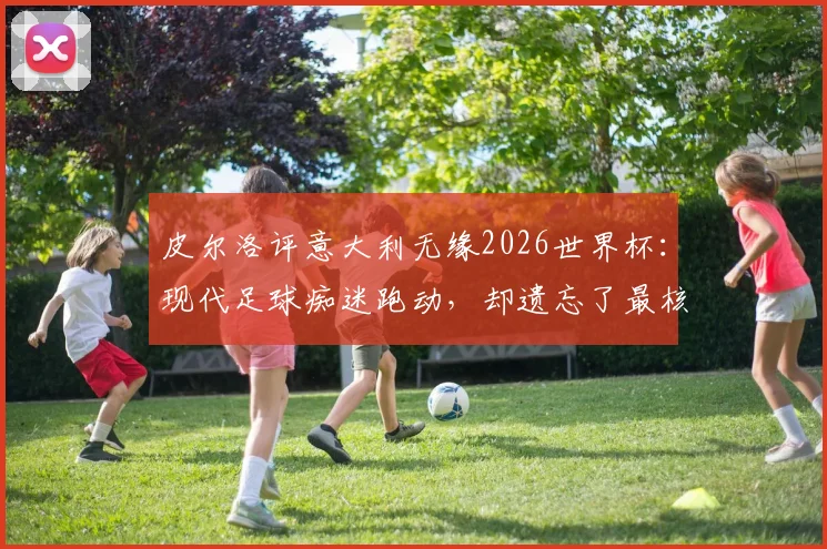 皮尔洛评意大利无缘2026世界杯:现代足球痴迷跑动,却遗忘了最核心的控球与思考艺术
