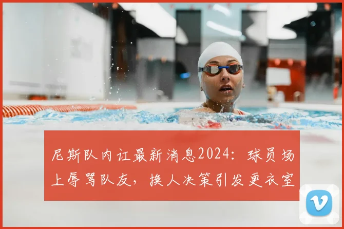 尼斯队内讧最新消息2024：球员场上辱骂队友，换人决策引发更衣室严重矛盾，法媒深度曝光