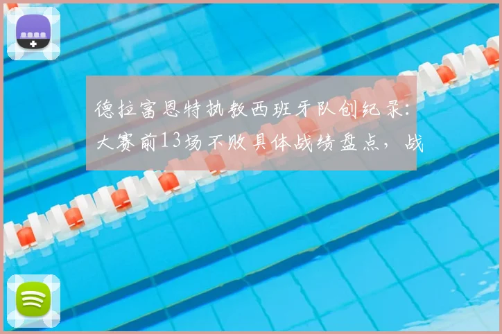德拉富恩特执教西班牙队创纪录：大赛前13场不败具体战绩盘点，战术打法与2026世界杯前景解析
