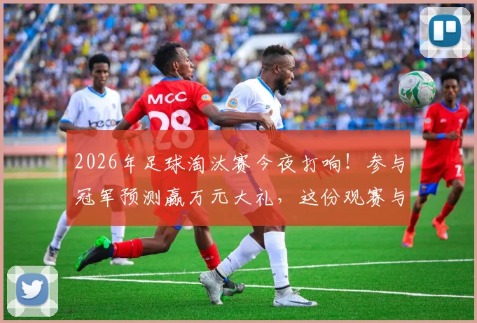 2026年足球淘汰赛今夜打响！参与冠军预测赢万元大礼，这份观赛与竞猜实战指南请收好