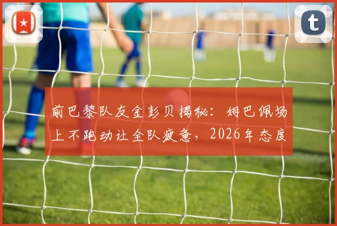 前巴黎队友金彭贝揭秘：姆巴佩场上不跑动让全队疲惫，2026年态度成更衣室焦点