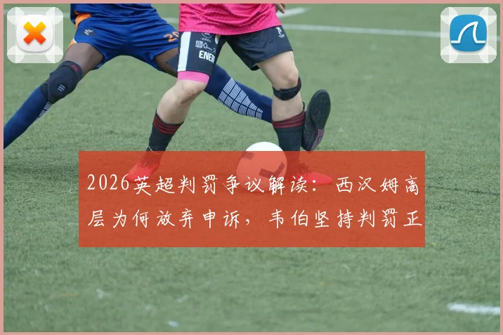 2026英超判罚争议解读:西汉姆高层为何放弃申诉,韦伯坚持判罚正确的深层原因