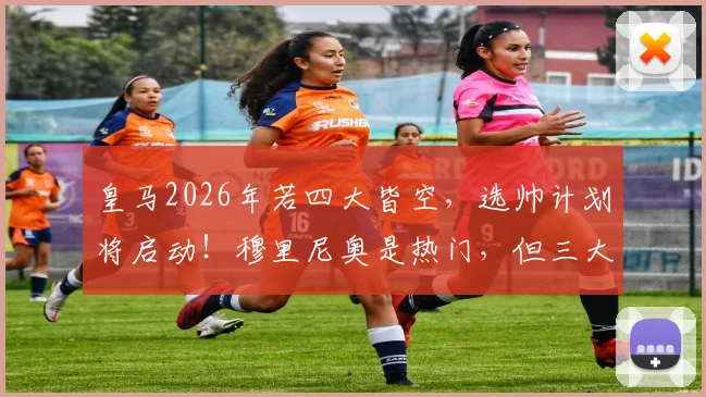 皇马2026年若四大皆空,选帅计划将启动!穆里尼奥是热门,但三大候选谁更合适?