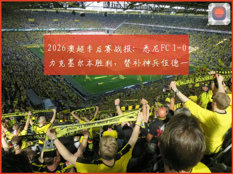 2026澳超季后赛战报：悉尼FC 1-0力克墨尔本胜利，替补神兵伍德一锤定音，挺进半决赛全程回顾