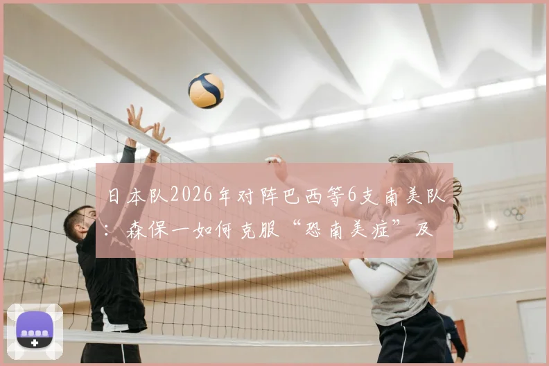 日本队2026年对阵巴西等6支南美队:森保一如何克服“恐南美症”及历史交锋分析