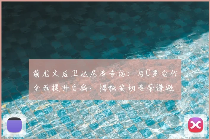 前尤文后卫达尼洛专访:与C罗合作全面提升自我,揭秘安切洛蒂谦逊品格与管理艺术