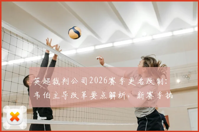 英超裁判公司2026赛季更名改制：韦伯主导改革要点解析，新赛季执法流程将有这些新变化