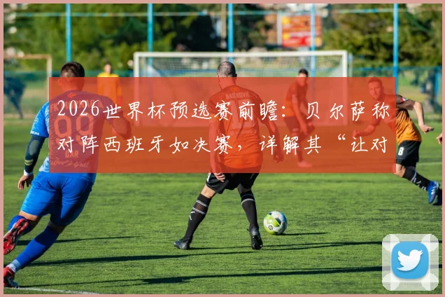 2026世界杯预选赛前瞻:贝尔萨称对阵西班牙如决赛,详解其“让对手少控球”战术打法与乌拉圭取胜关键