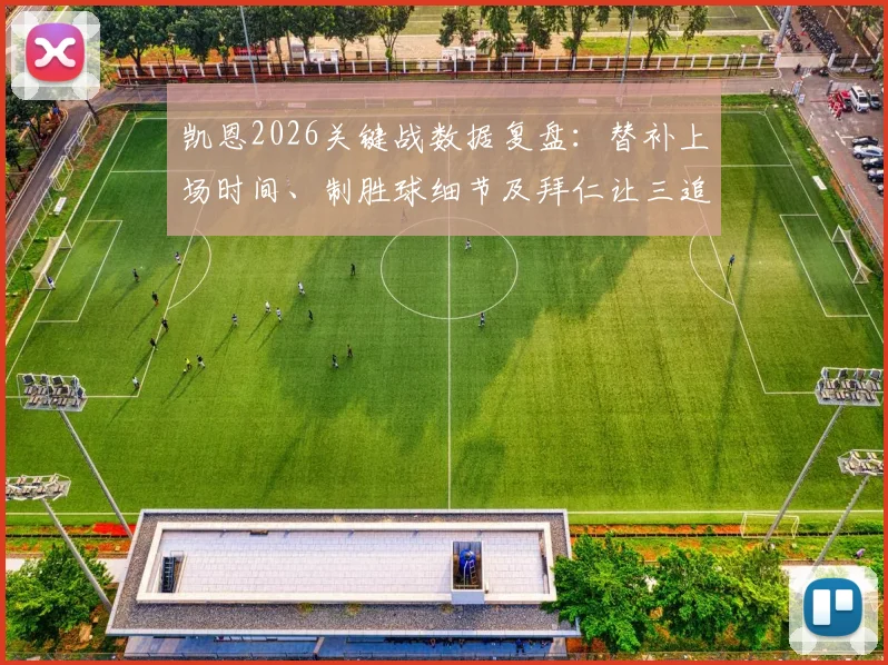 凯恩2026关键战数据复盘:替补上场时间、制胜球细节及拜仁让三追四逆转全过程回顾