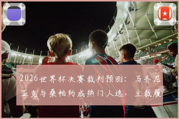2026世界杯决赛裁判预测：马齐尼亚克与桑帕约成热门人选，主裁履历与执法风格深度解析