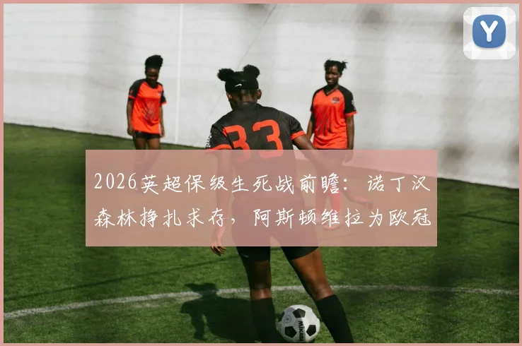 2026英超保级生死战前瞻:诺丁汉森林挣扎求存,阿斯顿维拉为欧冠最后一搏