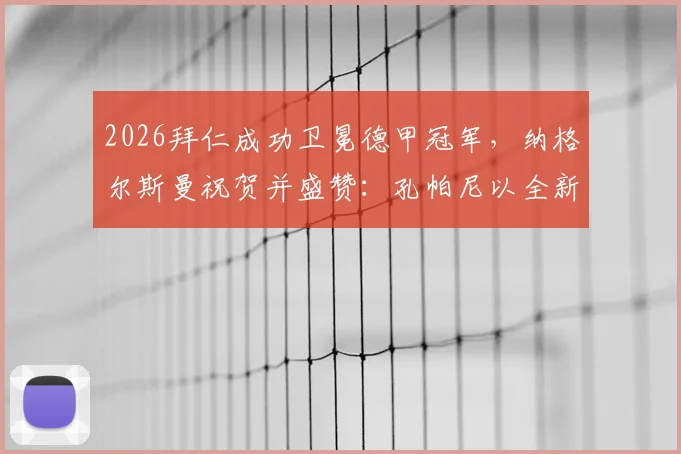 2026拜仁成功卫冕德甲冠军,纳格尔斯曼祝贺并盛赞:孔帕尼以全新方式塑造球队