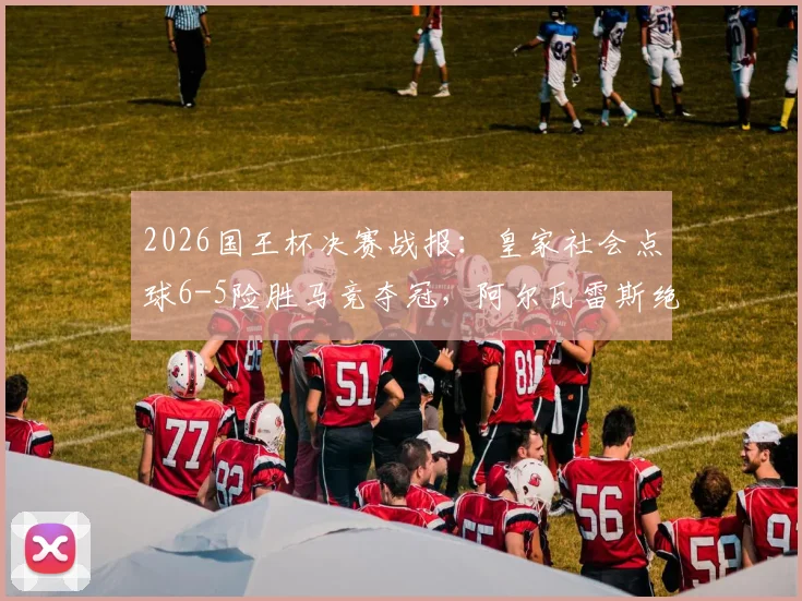 2026国王杯决赛战报：皇家社会点球6-5险胜马竞夺冠，阿尔瓦雷斯绝平后失点成转折点，附全场录像回看指南