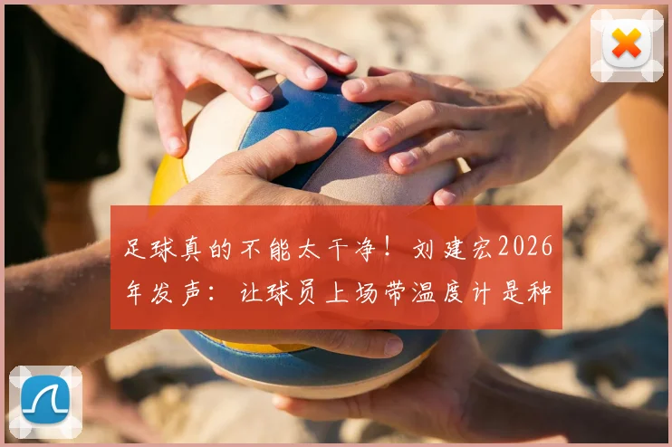 足球真的不能太干净！刘建宏2026年发声：让球员上场带温度计是种伤害，这才是足球该有的样子