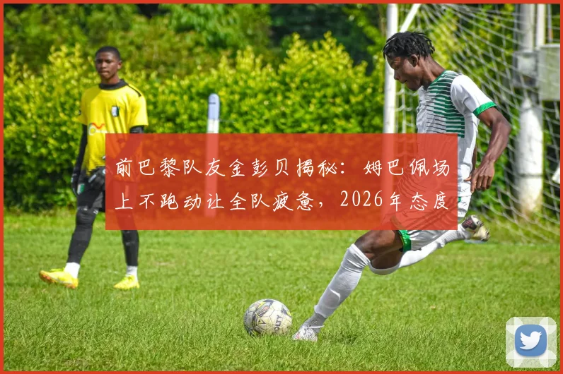 前巴黎队友金彭贝揭秘:姆巴佩场上不跑动让全队疲惫,2026年态度成更衣室焦点