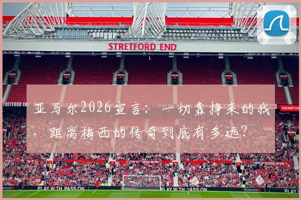 亚马尔2026宣言：一切靠挣来的我，距离梅西的传奇到底有多远？
