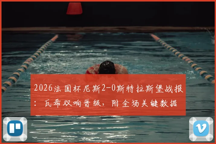 2026法国杯尼斯2-0斯特拉斯堡战报：瓦希双响晋级，附全场关键数据与录像回顾