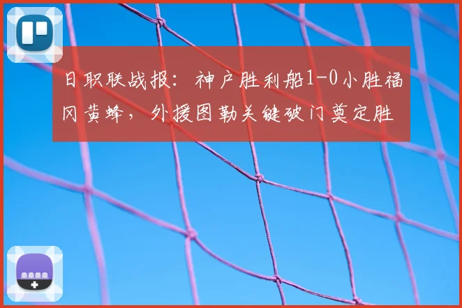 日职联战报：神户胜利船1-0小胜福冈黄蜂，外援图勒关键破门奠定胜局，赛后分析解读