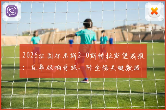 2026法国杯尼斯2-0斯特拉斯堡战报：瓦希双响晋级，附全场关键数据与录像回顾