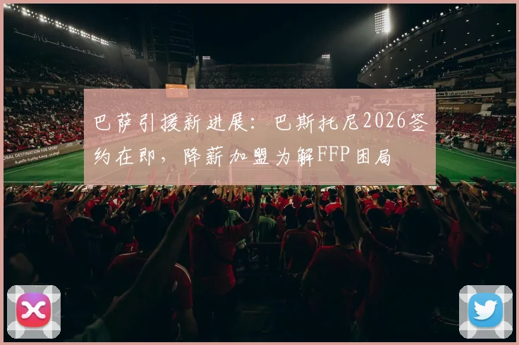 巴萨引援新进展：巴斯托尼2026签约在即，降薪加盟为解FFP困局