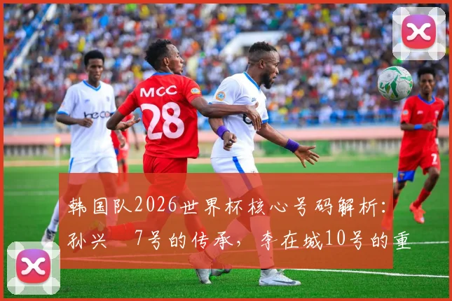 韩国队2026世界杯核心号码解析:孙兴慜7号的传承,李在城10号的重任,李刚仁19号的未来
