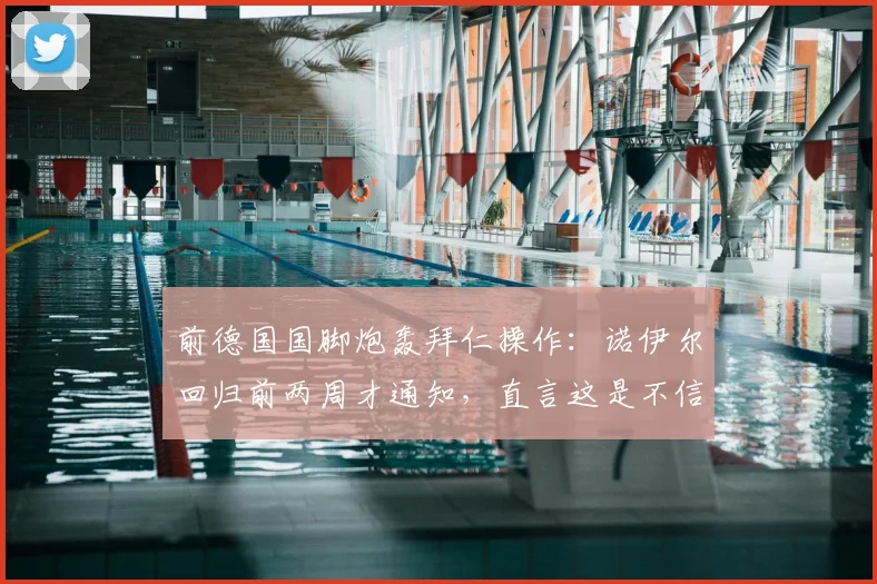 前德国国脚炮轰拜仁操作:诺伊尔回归前两周才通知,直言这是不信任体育主管鲍曼
