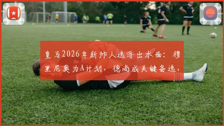 皇马2026年新帅人选浮出水面：穆里尼奥为A计划，德尚成关键备选，两大名帅角逐伯纳乌