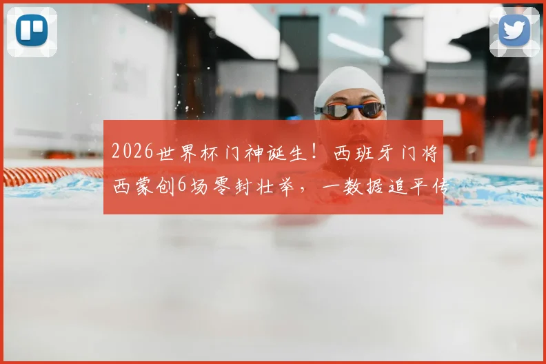 2026世界杯门神诞生！西班牙门将西蒙创6场零封壮举，一数据追平传奇