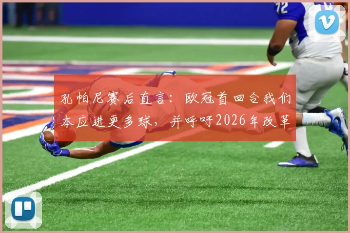 孔帕尼赛后直言：欧冠首回合我们本应进更多球，并呼吁2026年改革黄牌停赛规则