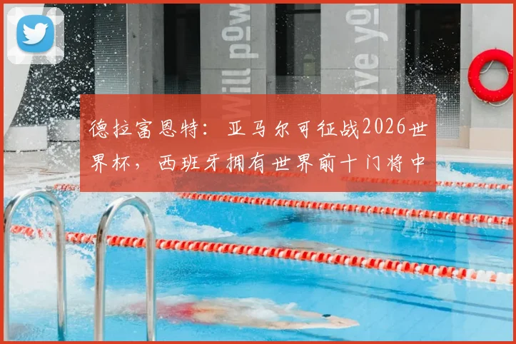 德拉富恩特:亚马尔可征战2026世界杯,西班牙拥有世界前十门将中的6人